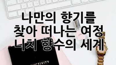 나만의 향기를 찾아 떠나는 여정: 니치 향수의 세계
