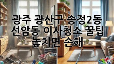 광주 광산구 송정2동, 선암동 이사청소 꿀팁🍯 놓치면 손해!