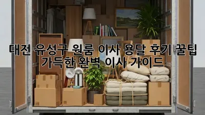 대전 유성구 원룸 이사 용달 후기: 꿀팁 가득한 완벽 이사 가이드